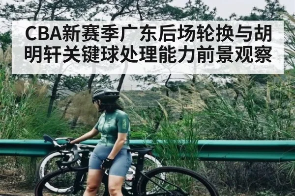 CBA新赛季广东后场轮换与胡明轩关键球处理能力前景观察