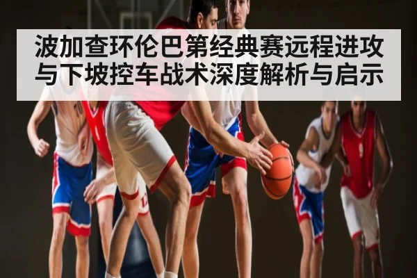 波加查环伦巴第经典赛远程进攻与下坡控车战术深度解析与启示