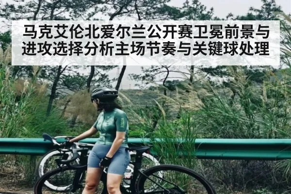 马克艾伦北爱尔兰公开赛卫冕前景与进攻选择分析主场节奏与关键球处理