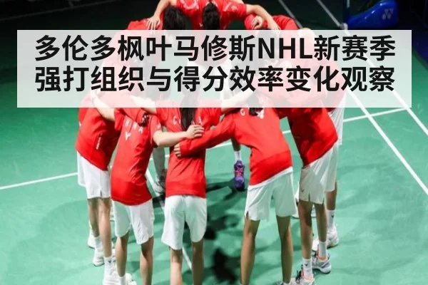 多伦多枫叶马修斯NHL新赛季强打组织与得分效率变化观察