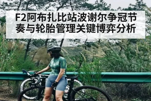 F2阿布扎比站波谢尔争冠节奏与轮胎管理关键博弈分析